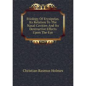 

Книга Etiology of Erysipelas. Its Relation To The Nasal Cavities and Its Destructive Effects Upon The Eye. Christian Rasmus Holmes