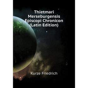 

Книга Thietmari Merseburgensis Episcopi Chronicon (Latin Edition). Kurze Friedrich