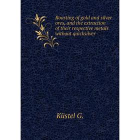 

Книга Roasting of gold and silver ores, and the extraction of their respective metals without quicksilver. Küstel G.