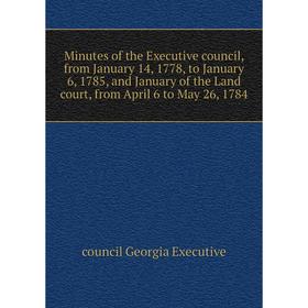 

Книга Minutes of the Executive council, from January 14, 1778, to January 6, 1785, and January of the Land court, from April 6 to May 26, 1784