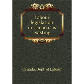 

Книга Labour legislation in Canada, as existing