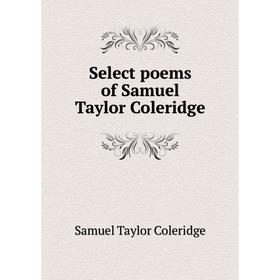 

Книга Select poems of Samuel Taylor Coleridge. Samuel Taylor Coleridge