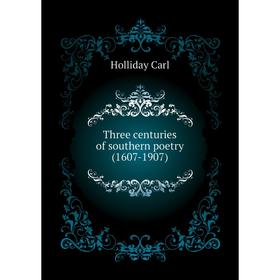 

Книга Three centuries of southern poetry (1607 - 1907). Holliday Carl