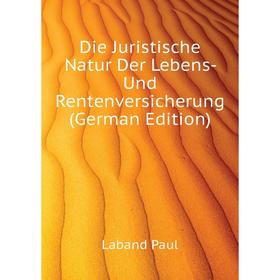 

Книга Die Juristische Natur Der Lebens - Und Rentenversicherung (German Edition). Laband Paul