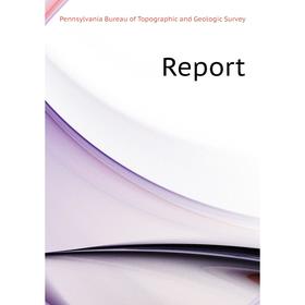 

Книга Report. Pennsylvania Bureau of Topographic and Geologic Survey