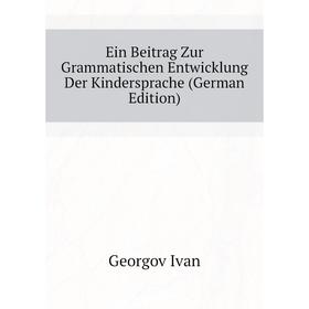 

Книга Ein Beitrag Zur Grammatischen Entwicklung Der Kindersprache (German Edition). Georgov Ivan