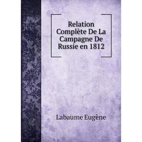 

Книга Relation Complète De La Campagne De Russie en 1812. Labaume Eugène