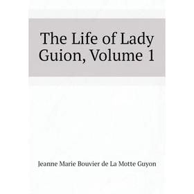 

Книга The Life of Lady Guion. Volume 1. Jeanne Marie Bouvier de La Motte Guyon