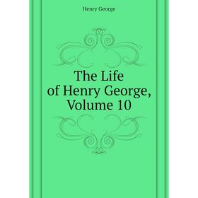 

Книга The Life of Henry George. Volume 10