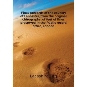 

Книга Final concords of the country of Lancaster, from the original chirographs, of feet of fines preserved in the Public record office, London