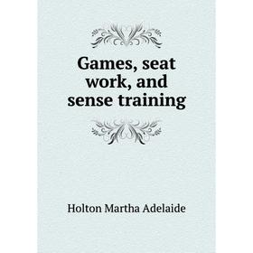 

Книга Games, seat work, and sense training. Holton Martha Adelaide