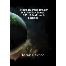 

Книга Histoire Du Pape Urbaith IV Et De Son Temps, 1 185-1264 (French Edition). Georges Etienne