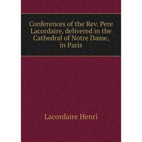 

Книга Conferences of the Rev. Pere Lacordaire, delivered in the Cathedral of Notre Dame, in Paris. Lacordaire Henri