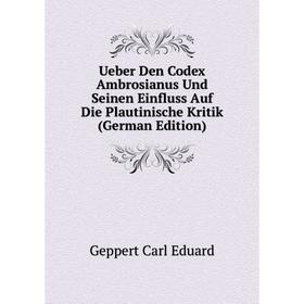 

Книга Ueber Den Codex Ambrosianus Und Seinen Einfluss Auf Die Plautinische Kritik (German Edition). Geppert Carl Eduard