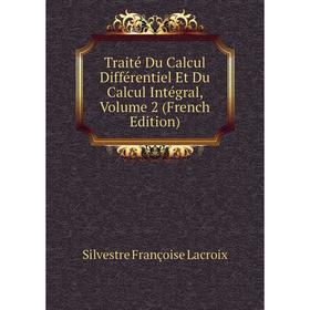 

Книга Traité Du Calcul Différentiel Et Du Calcul Intégral. Volume 2 (French Edition). Silvestre Françoise Lacroix
