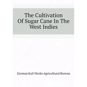 

Книга The Cultivation of Sugar Cane In The West Indies. German Kali Works Agricultural Bureau