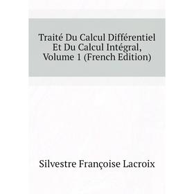 

Книга Traité Du Calcul Différentiel Et Du Calcul Intégral. Volume 1 (French Edition). Silvestre Françoise Lacroix