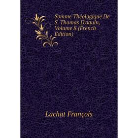 

Книга Somme Théologique De S. Thomas D'aquin. Volume 8 (French Edition). Lachat François