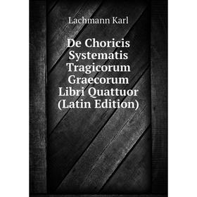 

Книга De Choricis Systematis Tragicorum Graecorum Libri Quattuor (Latin Edition). Lachmann Karl