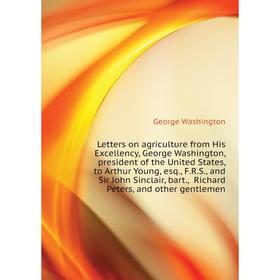 

Книга Letters on agriculture from His Excellency, George Washington, president of the United States, to Arthur Young, esq, FRS, and Sir John Sinclair,