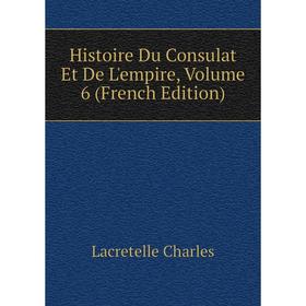 

Книга Histoire Du Consulat Et De L'empire. Volume 6 (French Edition). Lacretelle Charles