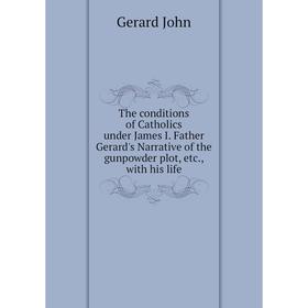 

Книга The conditions of Catholics under James I. Father Gerard's Narrative of the gunpowder plot, etc., with his life. Gerard John