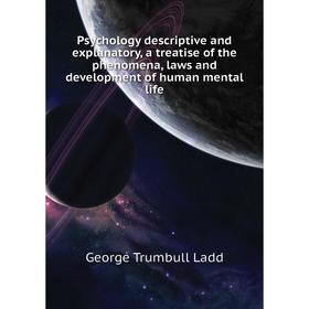 

Книга Psychology descriptive and explanatory, a treatise of the phenomena, laws and development of human mental life. George Trumbull Ladd