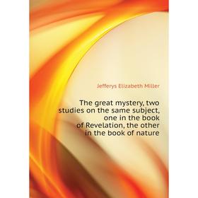 

Книга The great mystery, two studies on the same subject, one in the book of Revelation, the other in the book of nature. Jefferys Elizabeth Miller