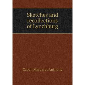

Книга Sketches and recollections of Lynchburg. Cabell Margaret Anthony
