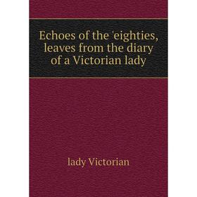 

Книга Echoes of the 'eighties, leaves from the diary of a Victorian lady. lady Victorian