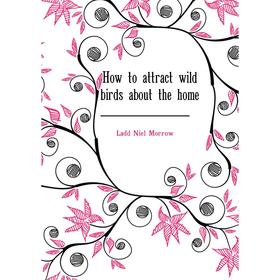 

Книга How to attract wild birds about the home. Ladd Niel Morrow