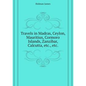 

Книга Travels in Madras, Ceylon, Mauritius, Cormoro Islands, Zanzibar, Calcutta, etc., etc. Holman James