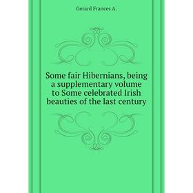 

Книга Some fair Hibernians, being a supplementary. Volume to Some celebrated Irish beauties of the last century. Gerard Frances A.