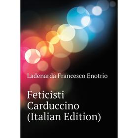

Книга Feticisti Carduccino (Italian Edition). Ladenarda Francesco Enotrio