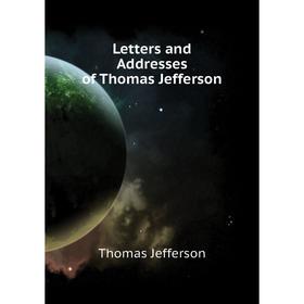 

Книга Letters and Addresses of Thomas Jefferson