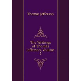 

Книга The Writings of Thomas Jefferson. Volume 7. Thomas Jefferson