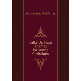 

Книга Talks On High Themes for Young Christians. Charles Edward Jefferson
