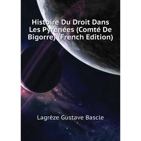 

Книга Histoire Du Droit Dans Les Pyrénées (Comté De Bigorre) (French Edition). Lagrèze Gustave Bascle