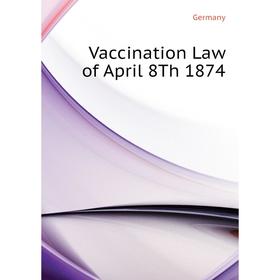 

Книга Vaccination Law of April 8Th 1874