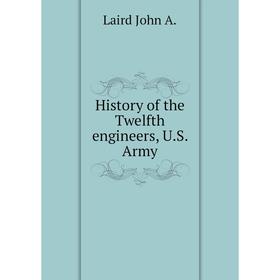 

Книга History of the Twelfth engineers, U. S. Army. Laird John A.