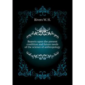 

Книга Reports upon the present condition and future needs of the science of anthropology. Rivers W. H.