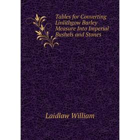 

Книга Tables for Converting Linlithgow Barley Measure Into Imperial Bushels and Stones. Laidlaw William