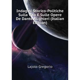 

Книга Indagini Storico-Politiche Sulla Vita E Sulle Opere De Dante Alighieri (Italian Edition). Lajolo Gregorio