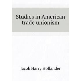 

Книга Studies in American trade unionism. Hollander Jacob Harry