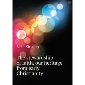 

Книга The stewardship of faith, our heritage from early Christianity. Lake Kirsopp