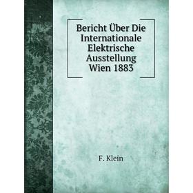 

Книга Bericht Über Die Internationale Elektrische Ausstellung Wien 1883. F. Klein