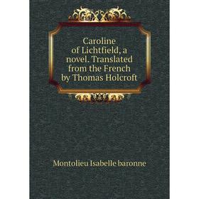 

Книга Caroline of Lichtfield, a novel. Translated from the French by Thomas Holcroft. Montolieu Isabelle baronne