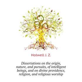 

Книга Dissertations on the origin, nature, and pursuits, of intelligent beings, and on divine providence, religion, and religious worship. Holwell J.