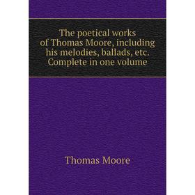 

Книга The poetical works of Thomas Moore, including his melodies, ballads, etc. Complete in one. Volume. Thomas Moore