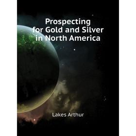 

Книга Prospecting for Gold and Silver in North America. Lakes Arthur